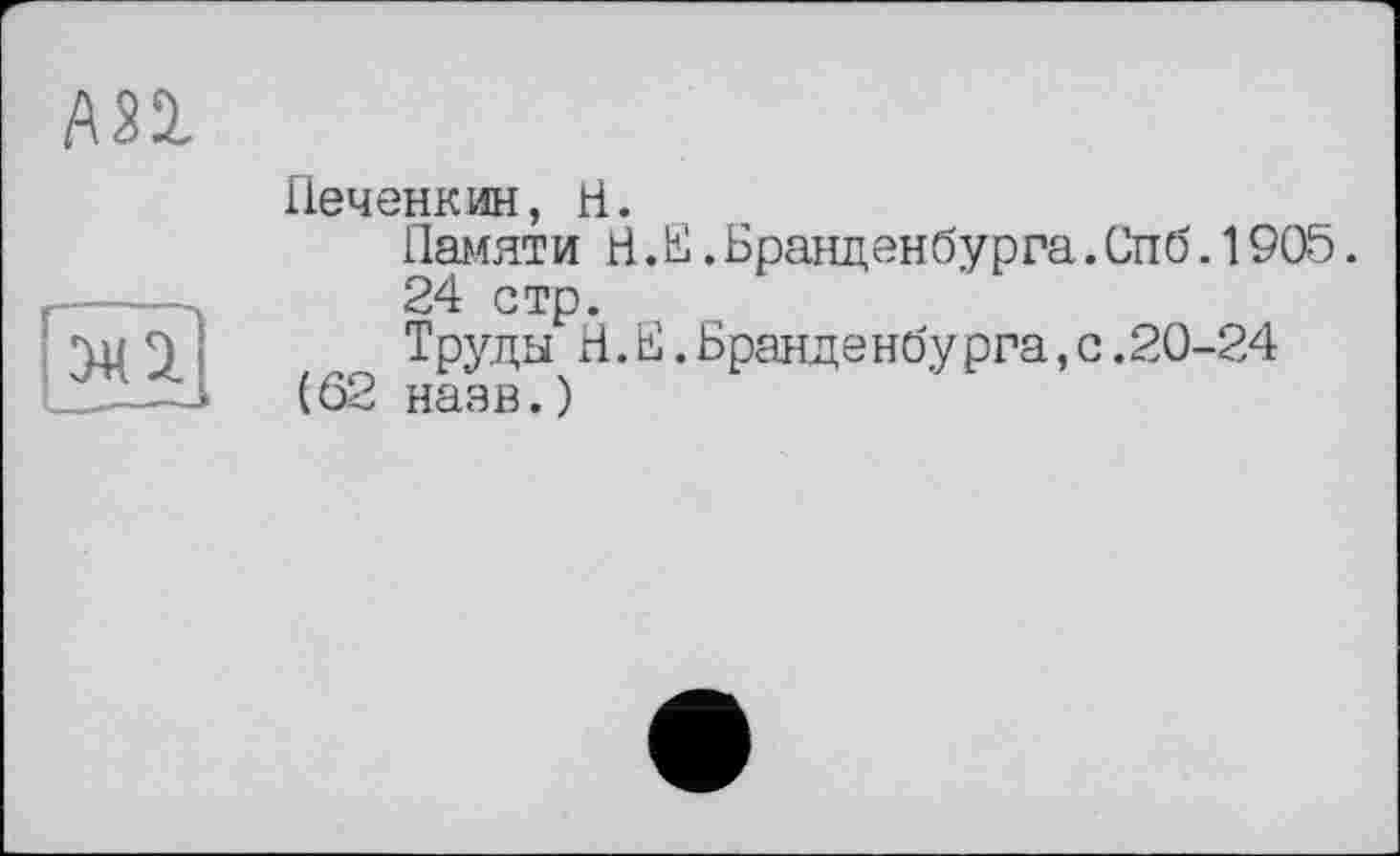 ﻿Печенкин, H.
Памяти H .E.Бранденбурга.Спб.1905.
24 стр.
Труды H. Е. Бранденбу рга, с. 20-24 (62 назв.)